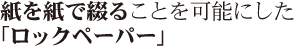 有限会社堀端製作所の紙を紙で綴ることを可能にした「ロックペーパー」